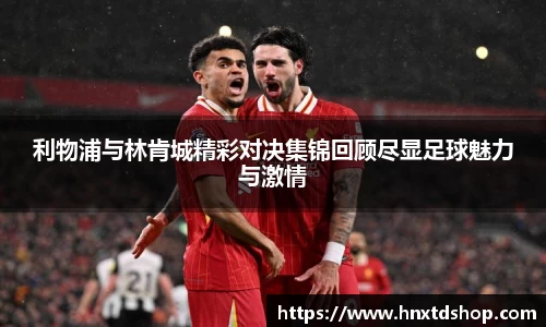 利物浦与林肯城精彩对决集锦回顾尽显足球魅力与激情