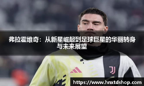 弗拉霍维奇：从新星崛起到足球巨星的华丽转身与未来展望